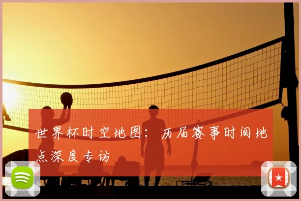 世界杯时空地图:历届赛事时间地点深度专访