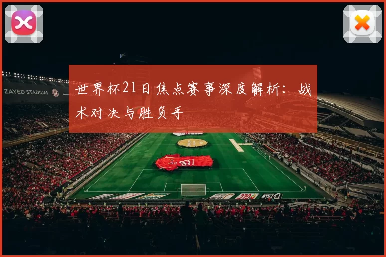 世界杯21日焦点赛事深度解析：战术对决与胜负手