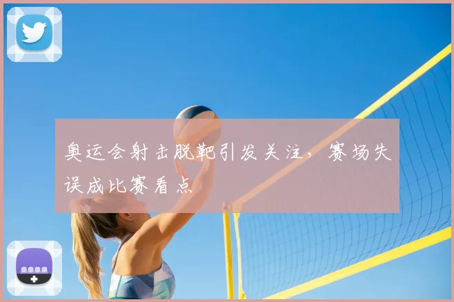 奥运会射击脱靶引发关注，赛场失误成比赛看点