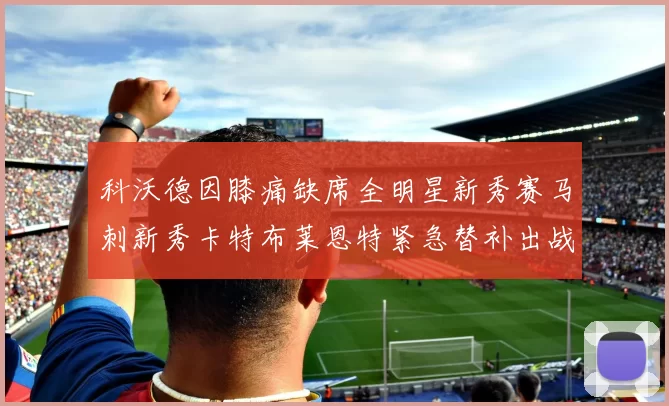 科沃德因膝痛缺席全明星新秀赛马刺新秀卡特布莱恩特紧急替补出战