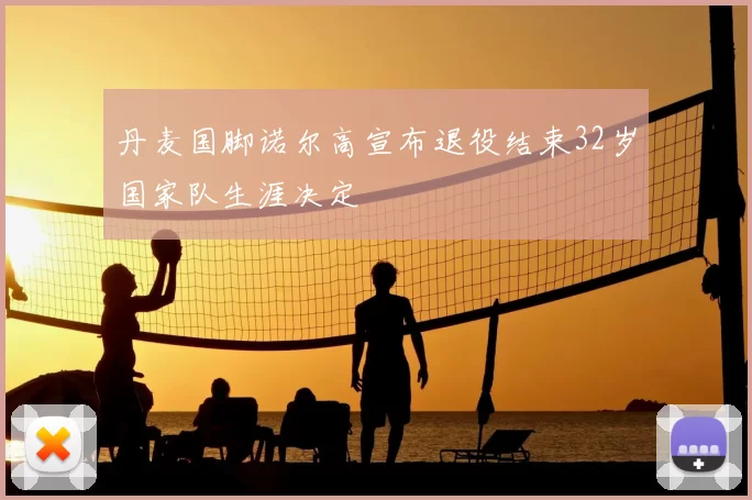 丹麦国脚诺尔高宣布退役结束32岁国家队生涯决定