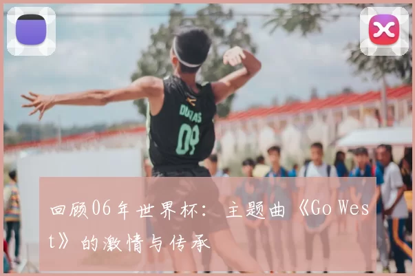 回顾06年世界杯:主题曲《Go West》的激情与传承