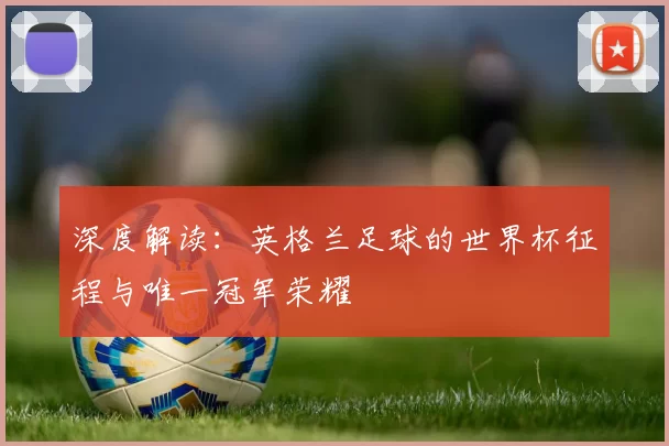 深度解读：英格兰足球的世界杯征程与唯一冠军荣耀