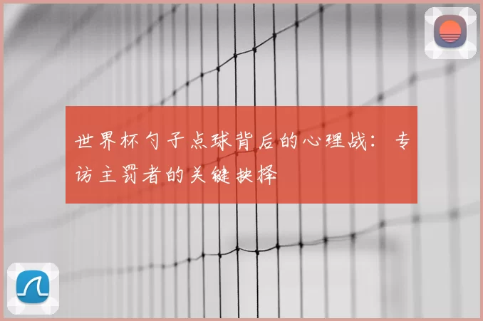 世界杯勺子点球背后的心理战：专访主罚者的关键抉择