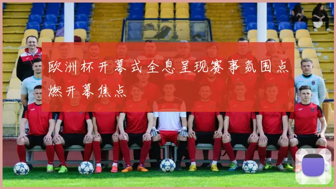 欧洲杯开幕式全息呈现赛事氛围点燃开幕焦点