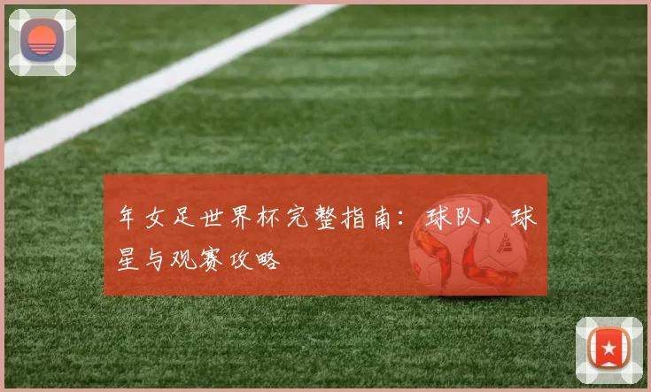 年女足世界杯完整指南：球队、球星与观赛攻略