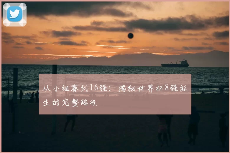 从小组赛到16强:揭秘世界杯8强诞生的完整路径