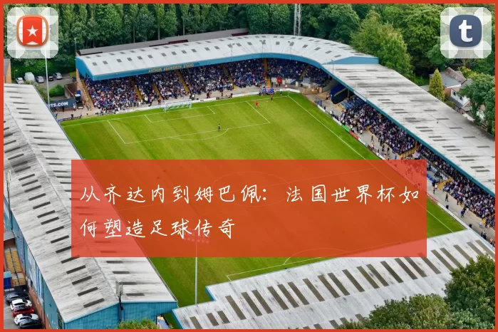 从齐达内到姆巴佩:法国世界杯如何塑造足球传奇
