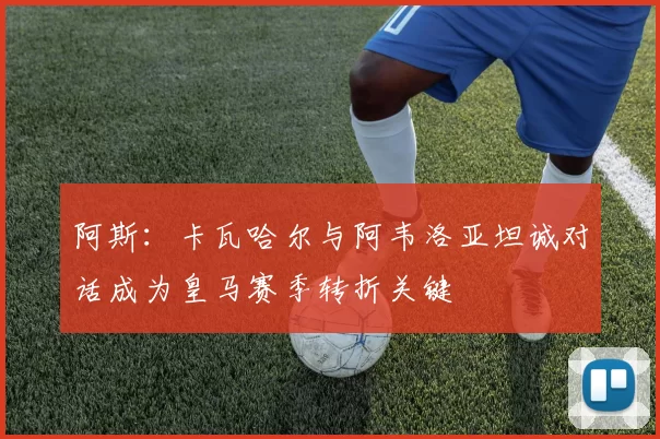 阿斯：卡瓦哈尔与阿韦洛亚坦诚对话成为皇马赛季转折关键