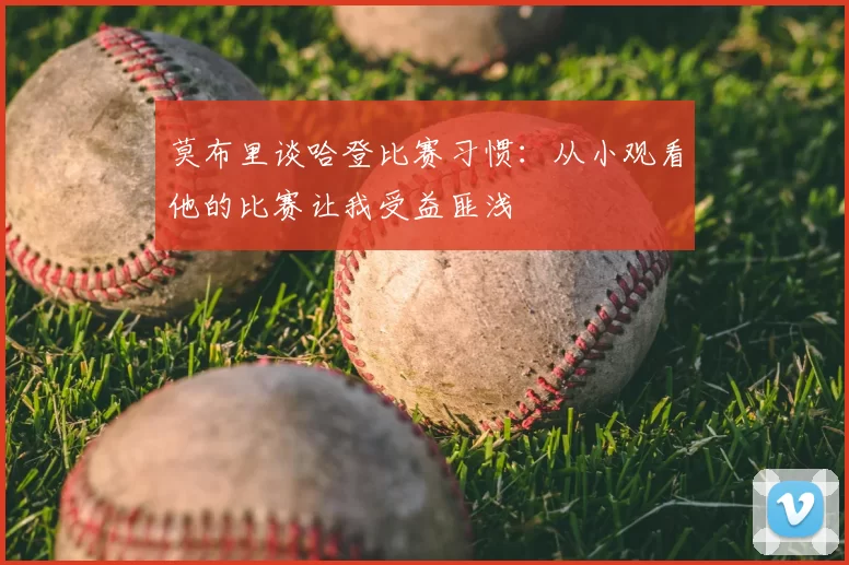 莫布里谈哈登比赛习惯：从小观看他的比赛让我受益匪浅