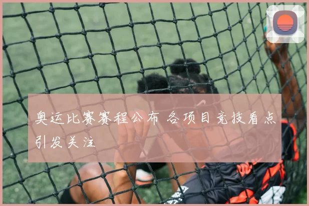 奥运比赛赛程公布 各项目竞技看点引发关注