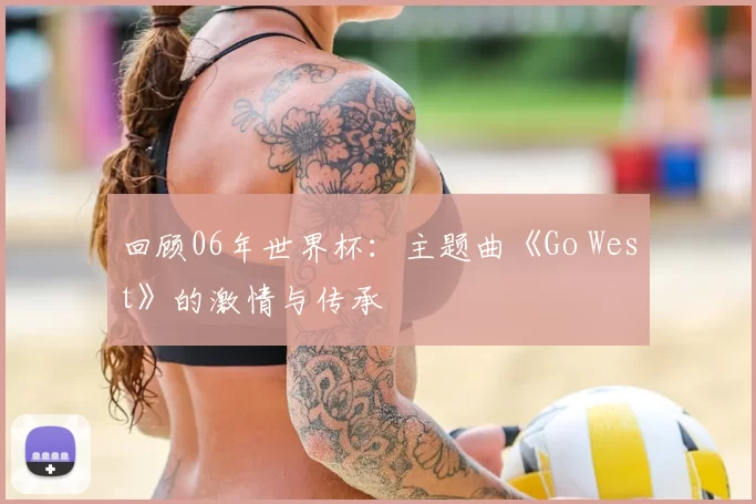 回顾06年世界杯：主题曲《Go West》的激情与传承