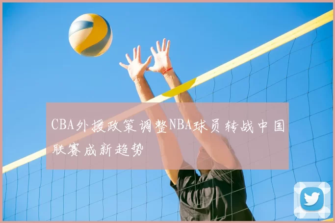 CBA外援政策调整NBA球员转战中国联赛成新趋势