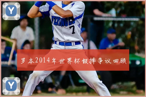 罗本2014年世界杯假摔争议回顾