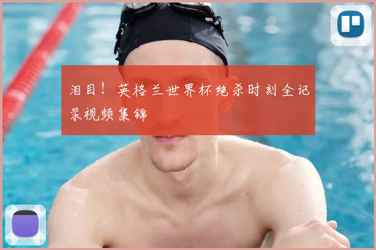泪目！英格兰世界杯绝杀时刻全记录视频集锦