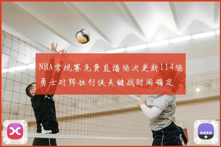 NBA常规赛免费直播场次更新114场勇士对阵独行侠关键战时间确定