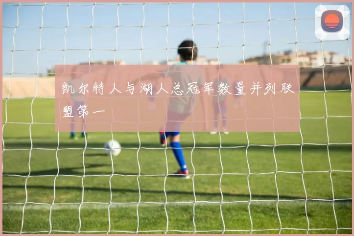 凯尔特人与湖人总冠军数量并列联盟第一