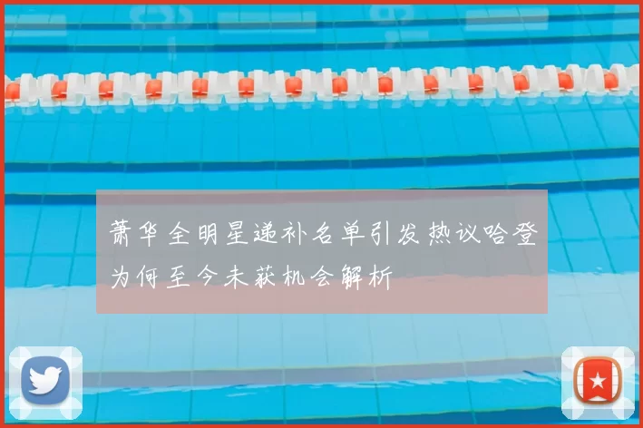 萧华全明星递补名单引发热议哈登为何至今未获机会解析