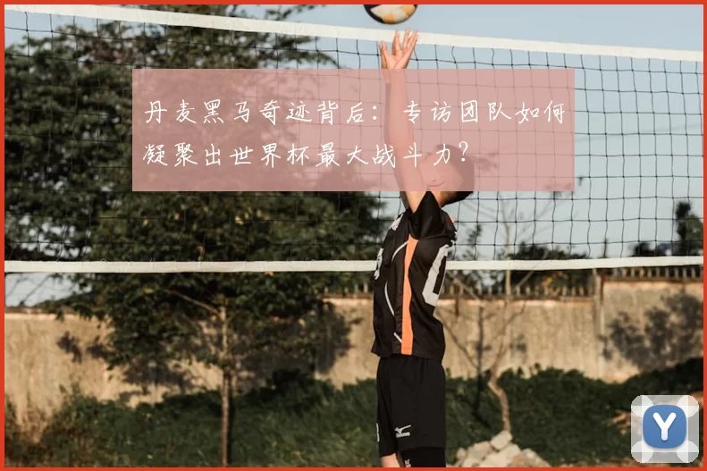 丹麦黑马奇迹背后:专访团队如何凝聚出世界杯最大战斗力?