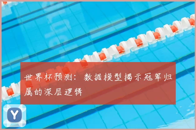 世界杯预测：数据模型揭示冠军归属的深层逻辑