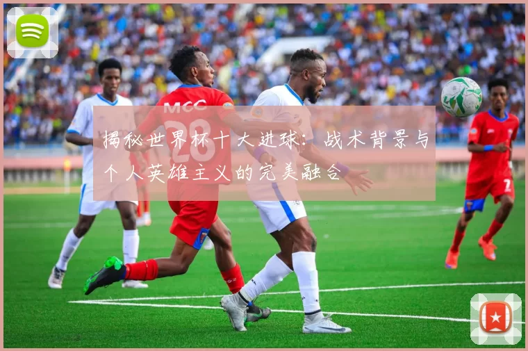 揭秘世界杯十大进球:战术背景与个人英雄主义的完美融合