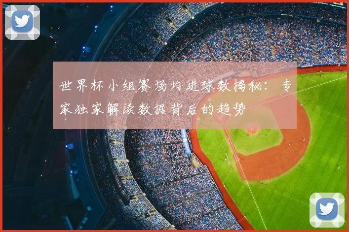 世界杯小组赛场均进球数揭秘：专家独家解读数据背后的趋势