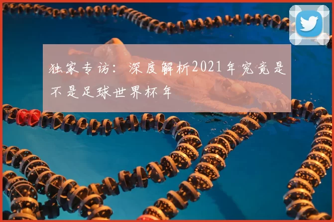 独家专访:深度解析2021年究竟是不是足球世界杯年