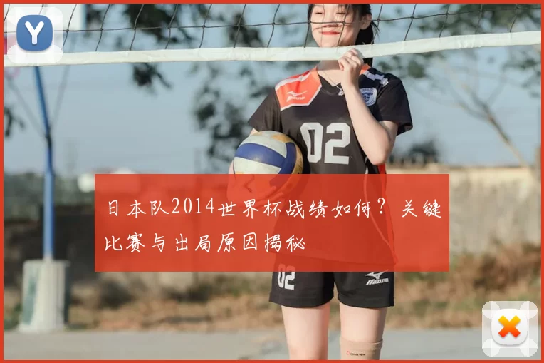 日本队2014世界杯战绩如何?关键比赛与出局原因揭秘