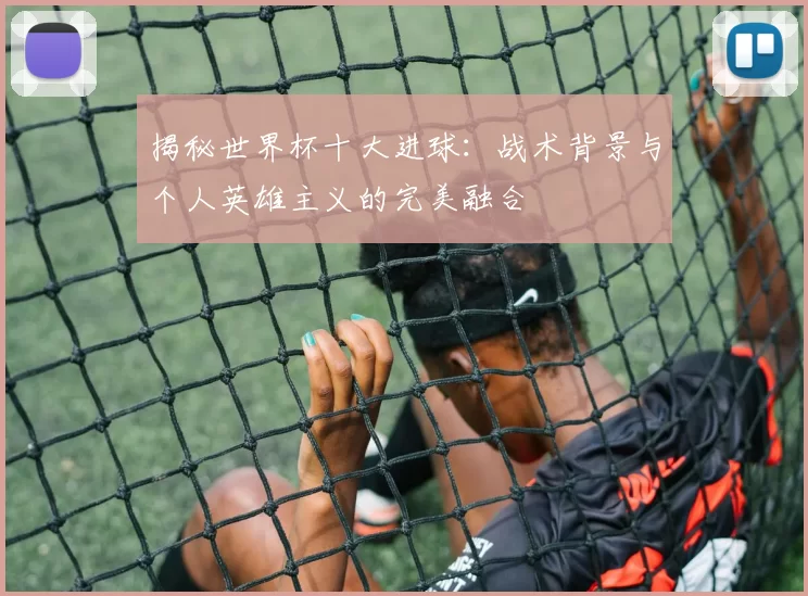 揭秘世界杯十大进球：战术背景与个人英雄主义的完美融合
