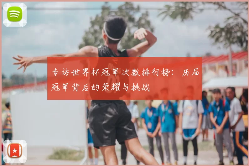 专访世界杯冠军次数排行榜:历届冠军背后的荣耀与挑战