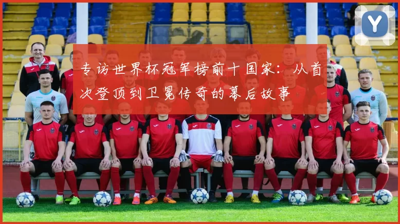 专访世界杯冠军榜前十国家：从首次登顶到卫冕传奇的幕后故事