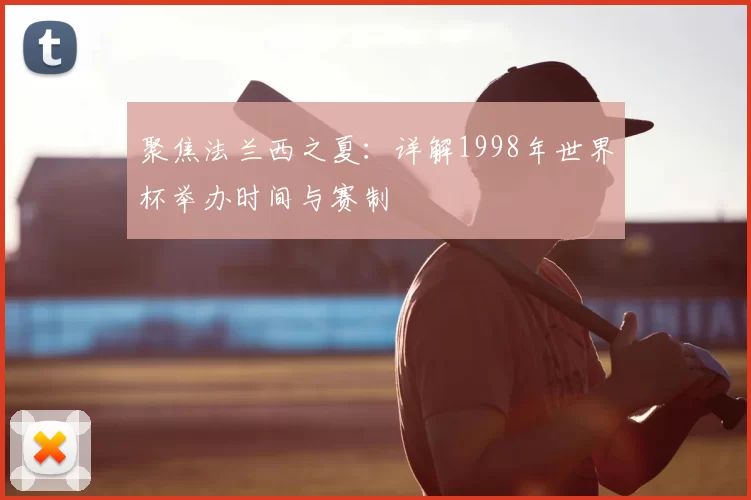 聚焦法兰西之夏：详解1998年世界杯举办时间与赛制