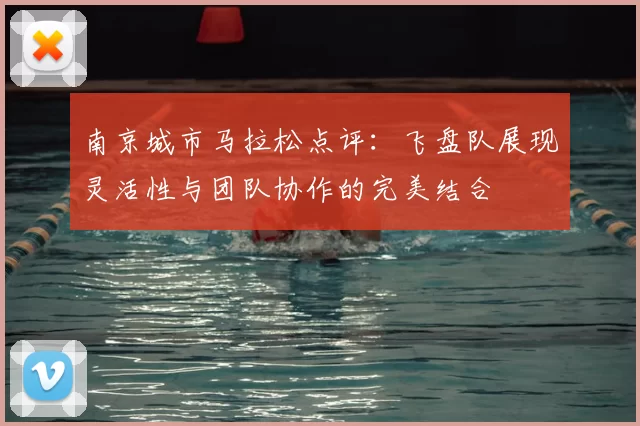 南京城市马拉松点评:飞盘队展现灵活性与团队协作的完美结合
