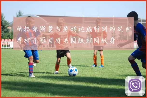 纳格尔斯曼与劳姆达成特别约定世界杯夺冠后将共同纹相同纹身