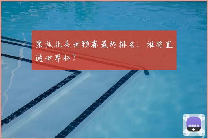 聚焦北美世预赛最终排名：谁将直通世界杯？