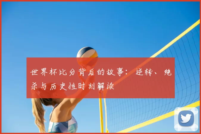 世界杯比分背后的故事：逆转、绝杀与历史性时刻解读