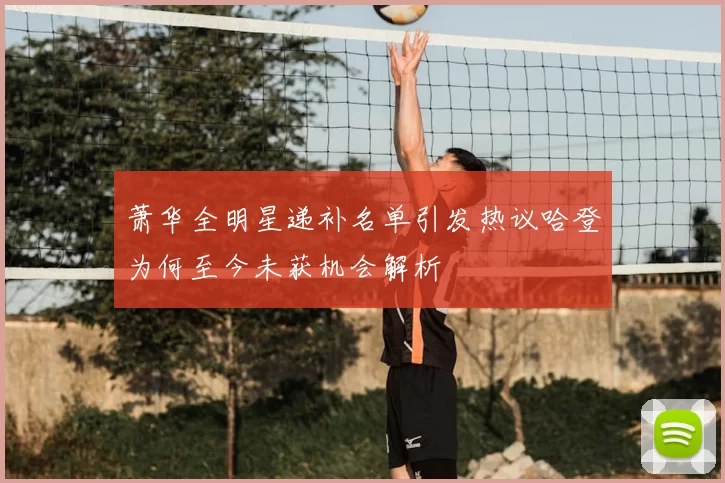 萧华全明星递补名单引发热议哈登为何至今未获机会解析
