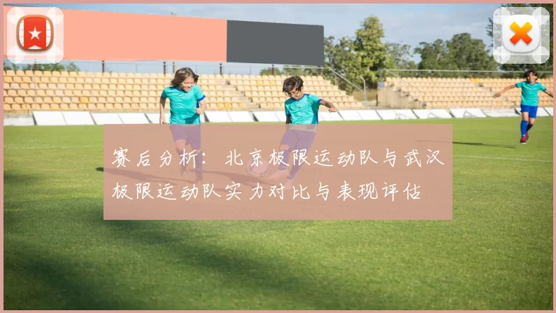 赛后分析：北京极限运动队与武汉极限运动队实力对比与表现评估