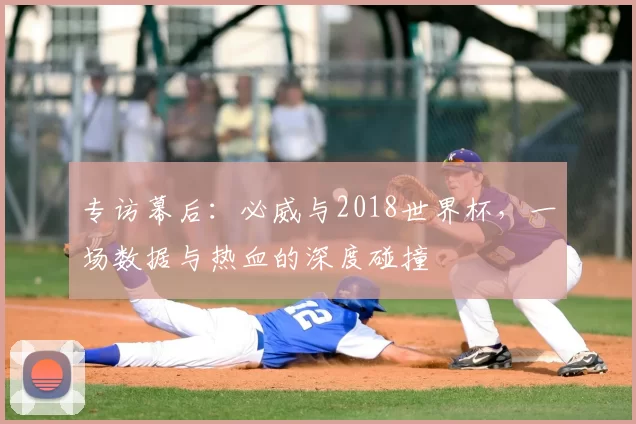 专访幕后:必威与2018世界杯,一场数据与热血的深度碰撞