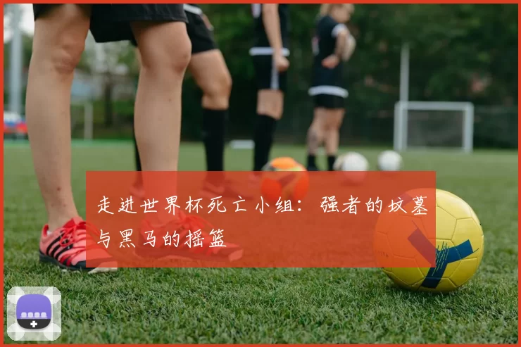 走进世界杯死亡小组:强者的坟墓与黑马的摇篮