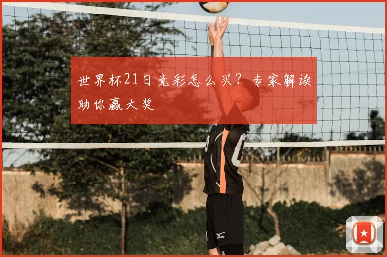 世界杯21日竞彩怎么买？专家解读助你赢大奖
