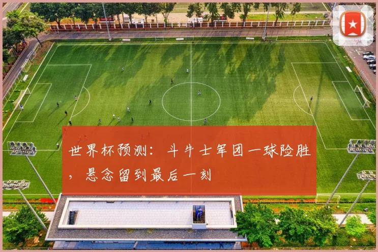 世界杯预测:斗牛士军团一球险胜,悬念留到最后一刻