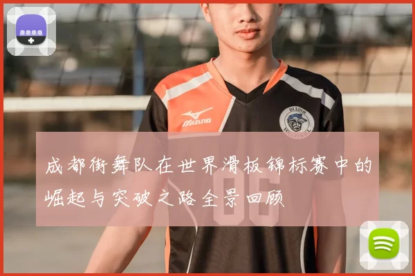 成都街舞队在世界滑板锦标赛中的崛起与突破之路全景回顾