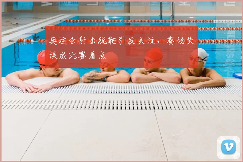 奥运会射击脱靶引发关注，赛场失误成比赛看点