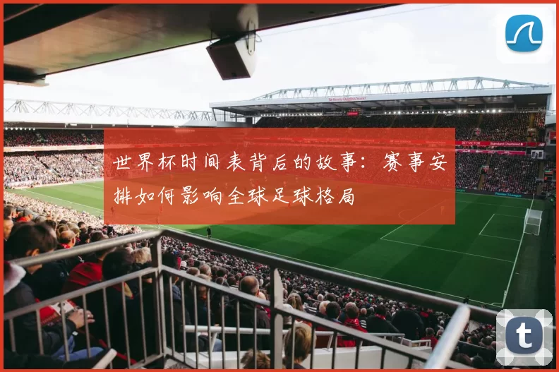 世界杯时间表背后的故事:赛事安排如何影响全球足球格局