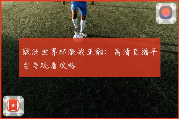 欧洲世界杯激战正酣：高清直播平台与观看攻略