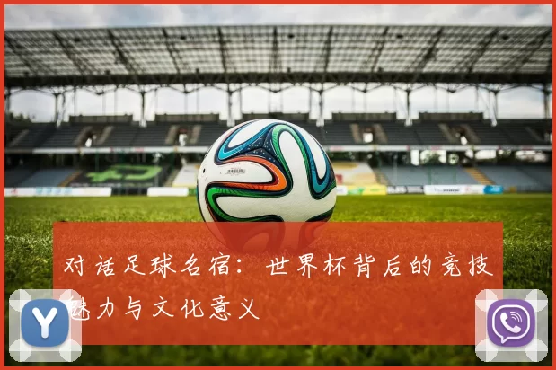 对话足球名宿：世界杯背后的竞技魅力与文化意义