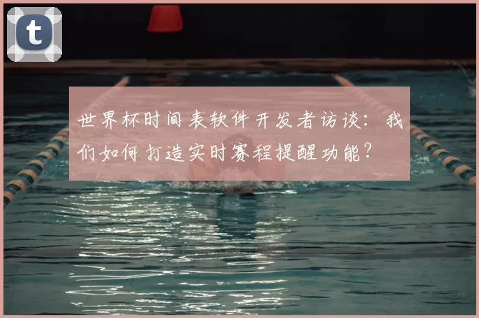 世界杯时间表软件开发者访谈:我们如何打造实时赛程提醒功能?
