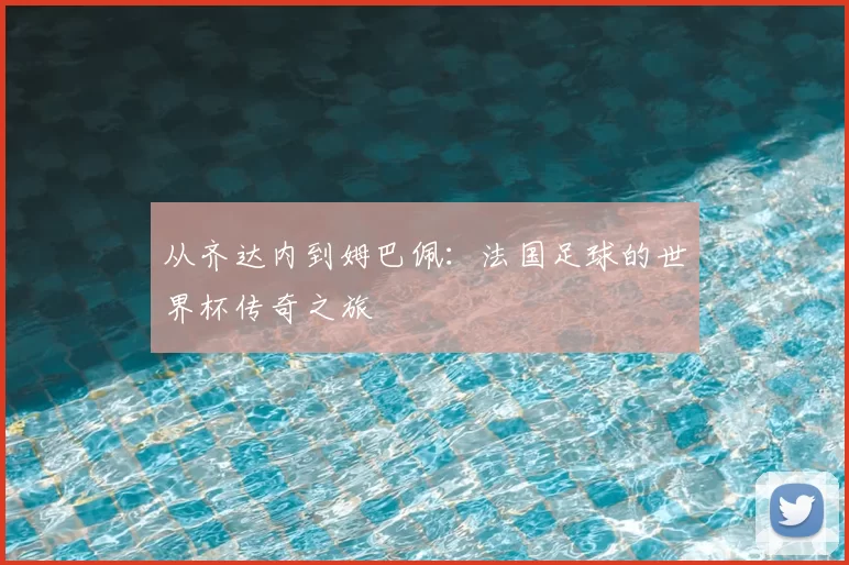 从齐达内到姆巴佩：法国足球的世界杯传奇之旅