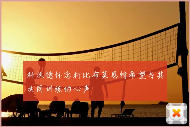科沃德怀念科比布莱恩特希望与其共同训练的心声